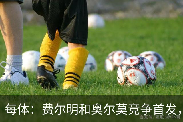 每体：费尔明和奥尔莫竞争首发，费尔明在10号位争夺中略占上风
